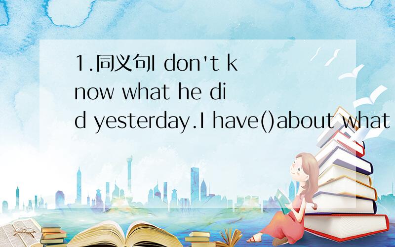 1.同义句I don't know what he did yesterday.I have()about what he did yesterday.2.根据首字母的提示写单词.1.The kind of scarf is in (首字母为F) now.2.I think the famous (首字母为H)is Li Yong.He is very smart.3.You must wash your h