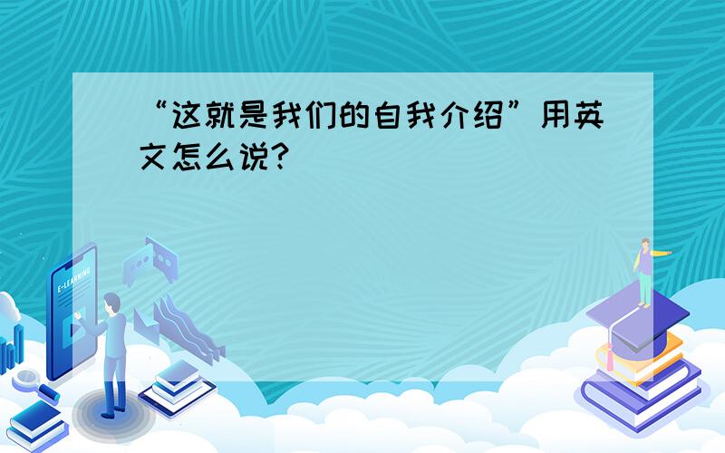 “这就是我们的自我介绍”用英文怎么说?