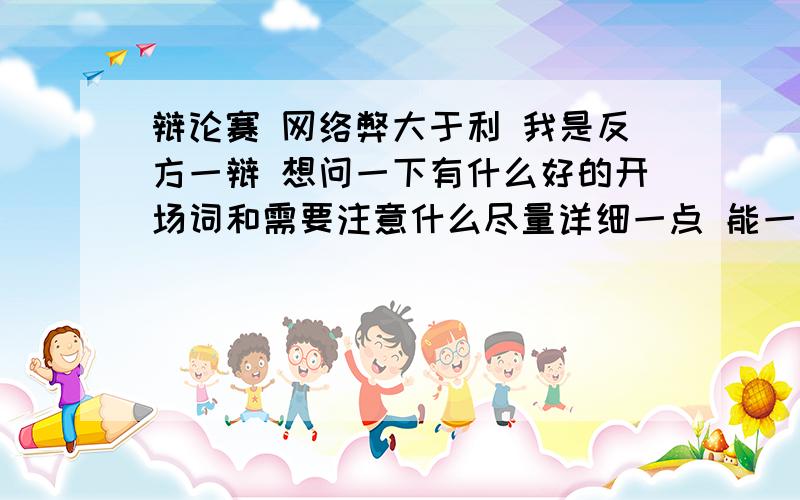 辩论赛 网络弊大于利 我是反方一辩 想问一下有什么好的开场词和需要注意什么尽量详细一点 能一针见血 有力的反驳对方我是弊大于利.