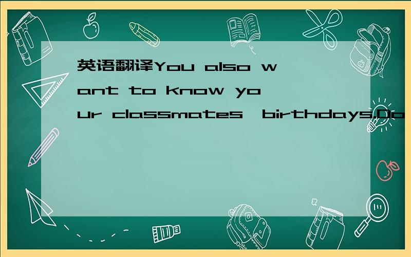 英语翻译You also want to know your classmates'birthdays.Do a survey.Then answer your classmates'questions about the results of your survey.