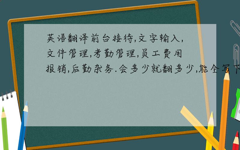 英语翻译前台接待,文字输入,文件管理,考勤管理,员工费用报销,后勤杂务.会多少就翻多少,能全写下来更好,