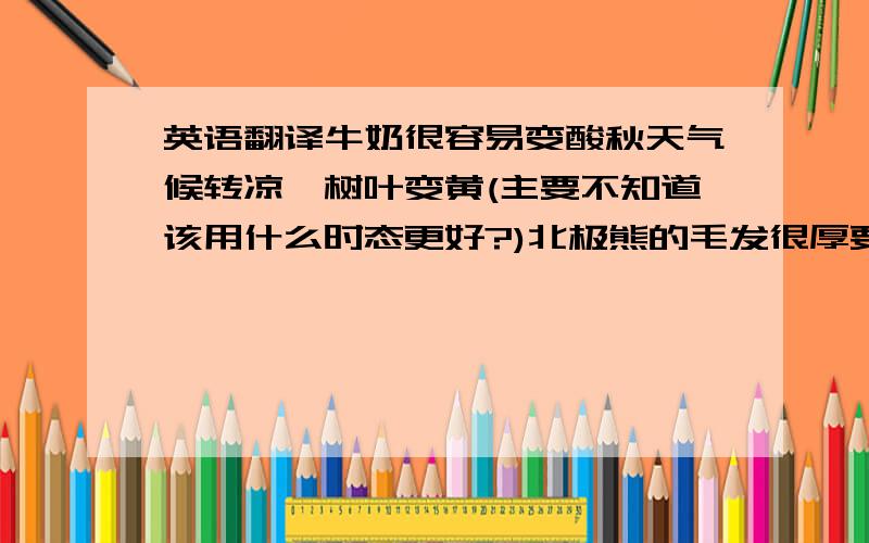 英语翻译牛奶很容易变酸秋天气候转凉,树叶变黄(主要不知道该用什么时态更好?)北极熊的毛发很厚要求:用连系动词!另外形容一个人的话有说服力该用什么词?