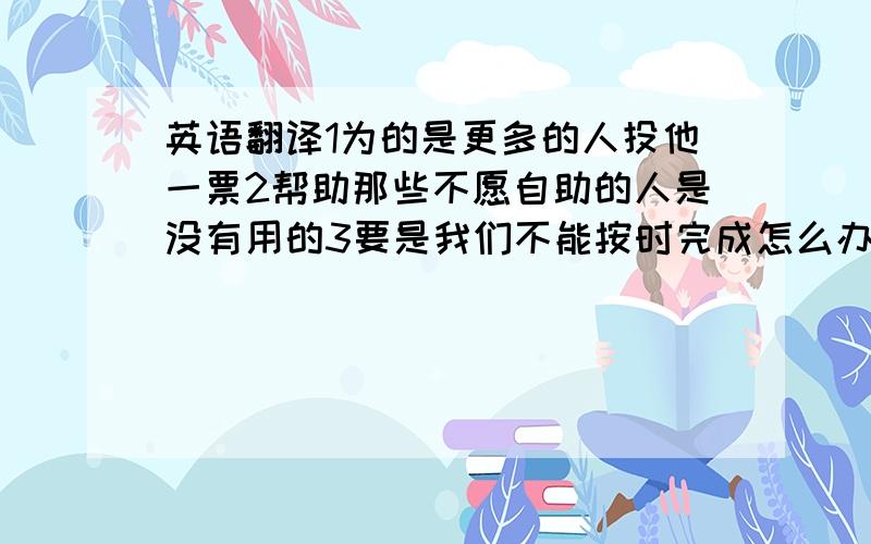 英语翻译1为的是更多的人投他一票2帮助那些不愿自助的人是没有用的3要是我们不能按时完成怎么办4并非所有美国人都爱吃5我们芳懂得生命的价值汉译英 急 5我们该懂得生命的价值