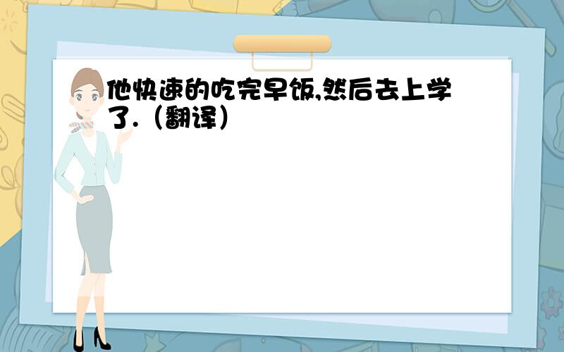 他快速的吃完早饭,然后去上学了.（翻译）