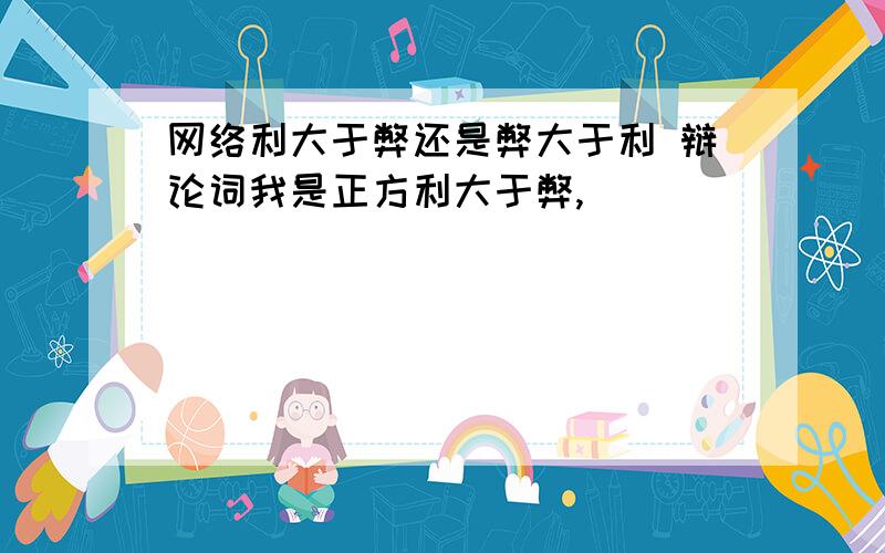 网络利大于弊还是弊大于利 辩论词我是正方利大于弊,