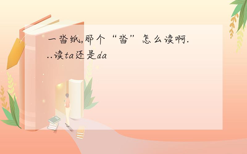 一沓纸,那个“沓”怎么读啊...读ta还是da