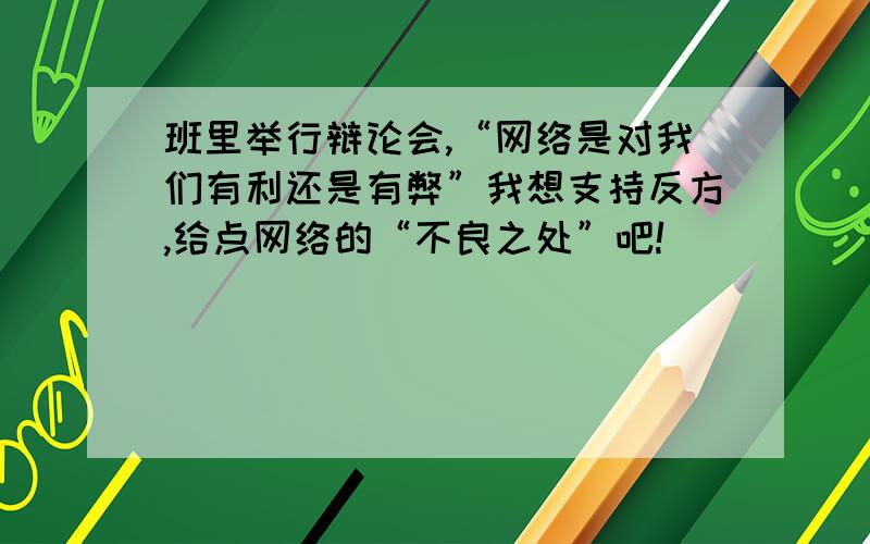 班里举行辩论会,“网络是对我们有利还是有弊”我想支持反方,给点网络的“不良之处”吧!