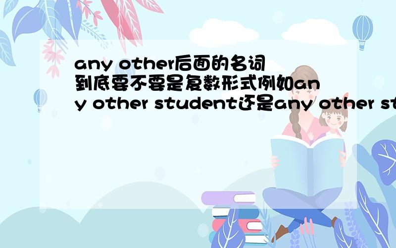 any other后面的名词到底要不要是复数形式例如any other student还是any other students；或any other country还是any other cpuntries?呃……答案各不相同！有没有肯定一点的！