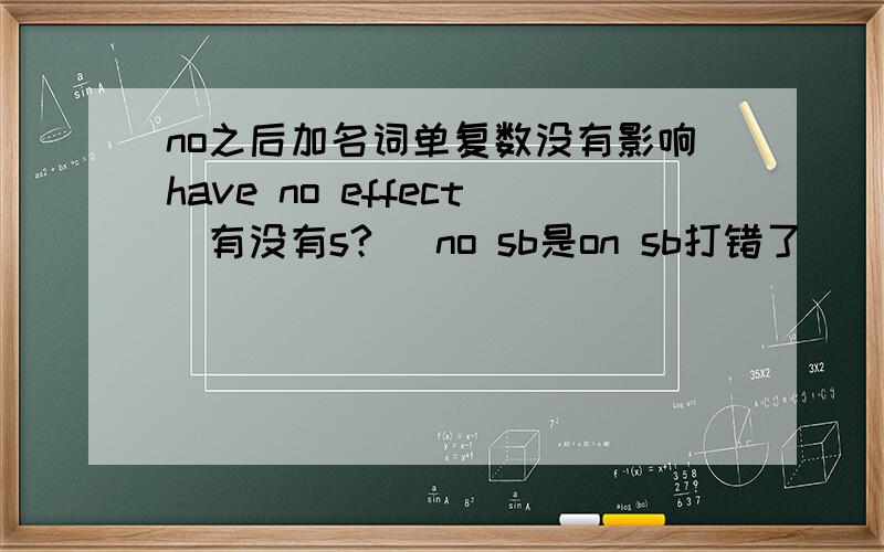 no之后加名词单复数没有影响have no effect(有没有s?) no sb是on sb打错了