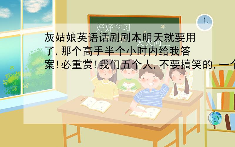 灰姑娘英语话剧剧本明天就要用了,那个高手半个小时内给我答案!必重赏!我们五个人,不要搞笑的,一个男的四个女的!不要旁白!