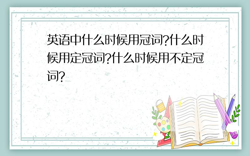 英语中什么时候用冠词?什么时候用定冠词?什么时候用不定冠词?