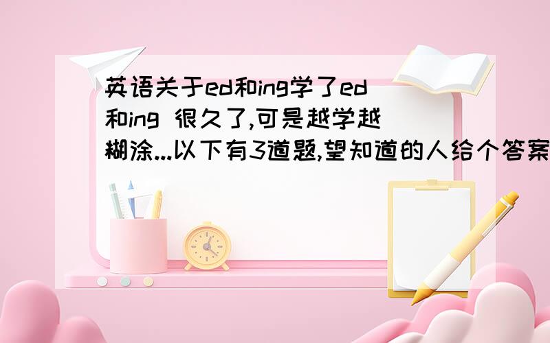 英语关于ed和ing学了ed和ing 很久了,可是越学越糊涂...以下有3道题,望知道的人给个答案和思路...I feel so ...（A bored B boring）I feel ...(A bored B boring)I knew she was a ...girl.(A bored B boring)还想问一下be u