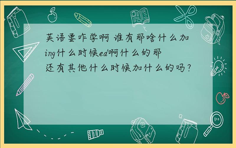 英语要咋学啊 谁有那啥什么加ing什么时候ed啊什么的那还有其他什么时候加什么的吗？