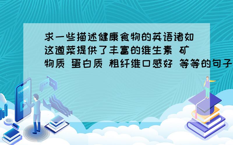 求一些描述健康食物的英语诸如这道菜提供了丰富的维生素 矿物质 蛋白质 粗纤维口感好 等等的句子