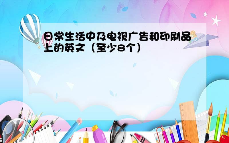 日常生活中及电视广告和印刷品上的英文（至少8个）