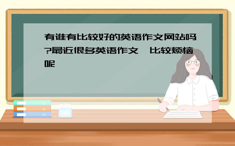 有谁有比较好的英语作文网站吗?最近很多英语作文,比较烦恼呢