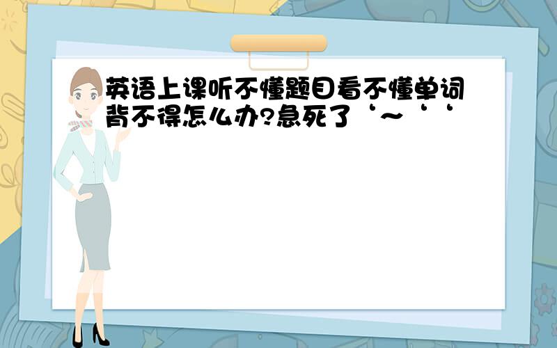 英语上课听不懂题目看不懂单词背不得怎么办?急死了‘～‘‘
