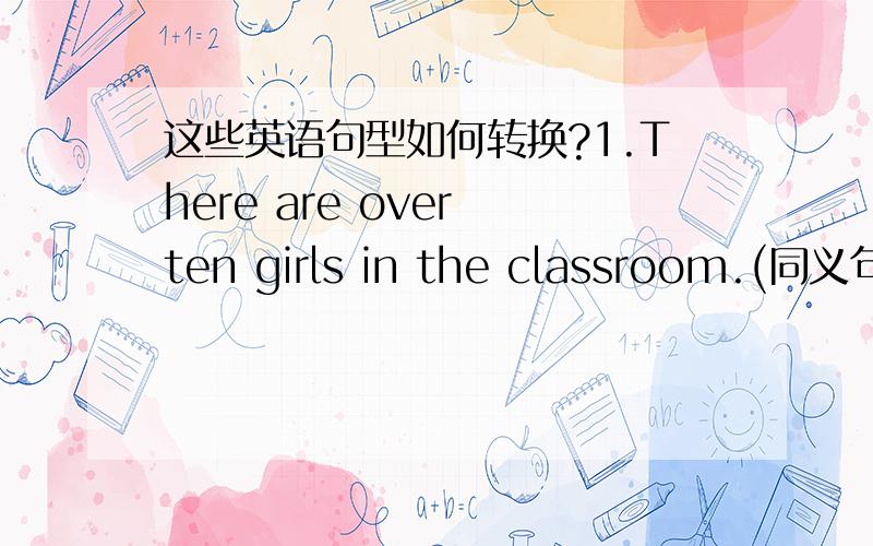 这些英语句型如何转换?1.There are over ten girls in the classroom.(同义句）There are（ ）（ ）ten girls in the classroom.2.Millie sister lives in a large room.(画线部分提问,画线部分是in a lager room.)( )is Millie ( 错了