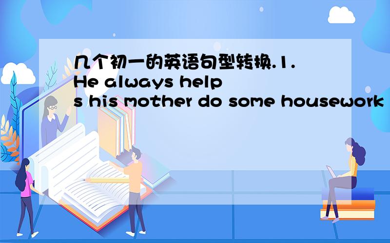 几个初一的英语句型转换.1.He always helps his mother do some housework（改为同义句）2.We can buy 