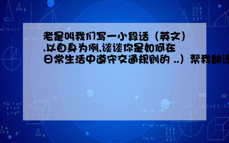 老是叫我们写一小段话（英文）.以自身为例,谈谈你是如何在日常生活中遵守交通规则的 ..）帮我翻译下：交通规则 ,是人们在日常生活中必须懂得的.还记得小时候 ,妈妈总教我,红灯停,绿灯