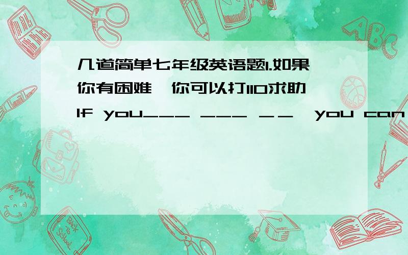 几道简单七年级英语题1.如果你有困难,你可以打110求助If you___ ___ ＿＿,you can ___call 110 ___ ___.2.It' your t____ to speak,be quick!3.多得多的苹果（翻译）4.Don't get off the bus when it stop（改错）5.There is goi