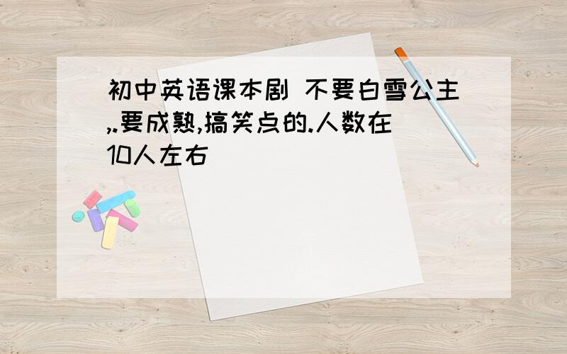 初中英语课本剧 不要白雪公主,.要成熟,搞笑点的.人数在10人左右