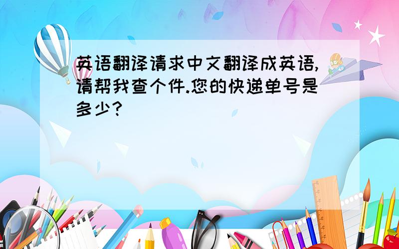 英语翻译请求中文翻译成英语,请帮我查个件.您的快递单号是多少?