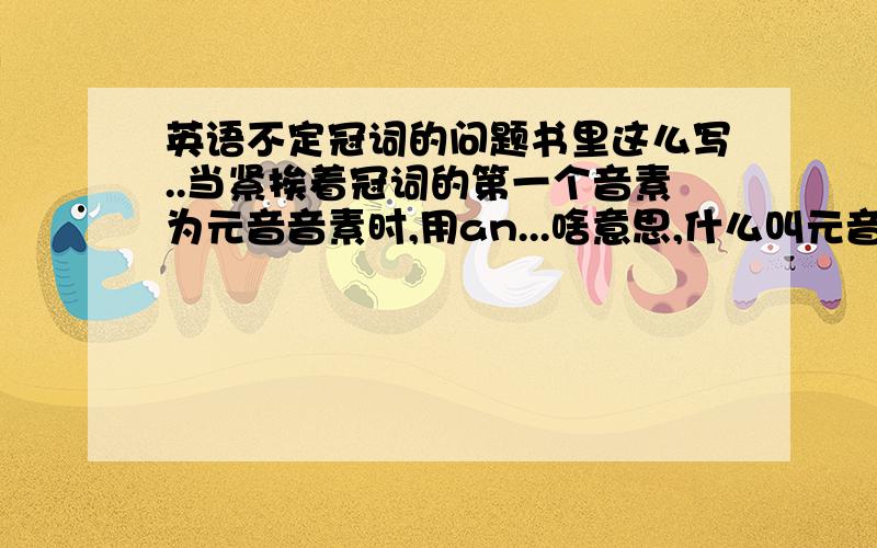 英语不定冠词的问题书里这么写..当紧挨着冠词的第一个音素为元音音素时,用an...啥意思,什么叫元音音素?..