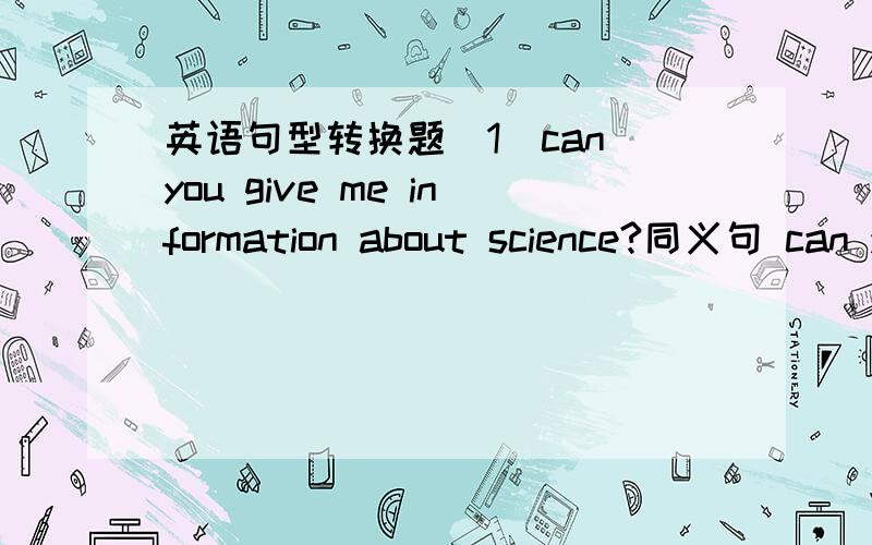 英语句型转换题（1）can you give me information about science?同义句 can you ____me ____some information about science （2）天气不是应该很热么?___it____ _____ _____ very hot?