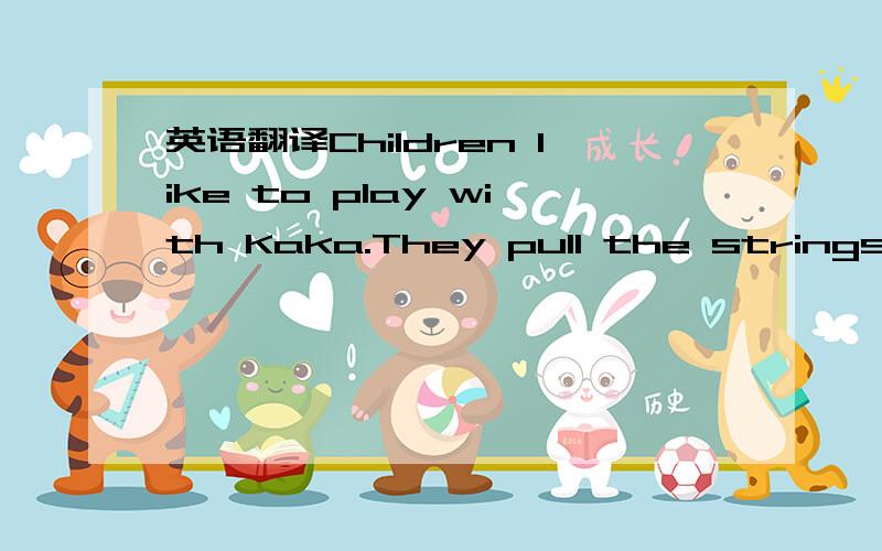 英语翻译Children like to play with Kaka.They pull the strings to move his arms and legs,and his hands and feet.They pull a string to move his head.But they cannot move his eyes or ears or mouth.