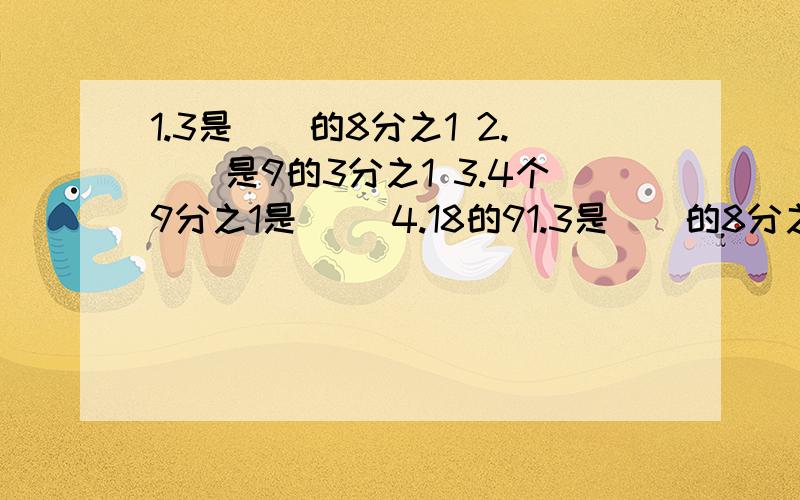 1.3是（）的8分之1 2.（）是9的3分之1 3.4个9分之1是（） 4.18的91.3是（）的8分之1 2.（）是9的3分之1 3.4个9分之1是（） 4.18的9分之4是（） 5.