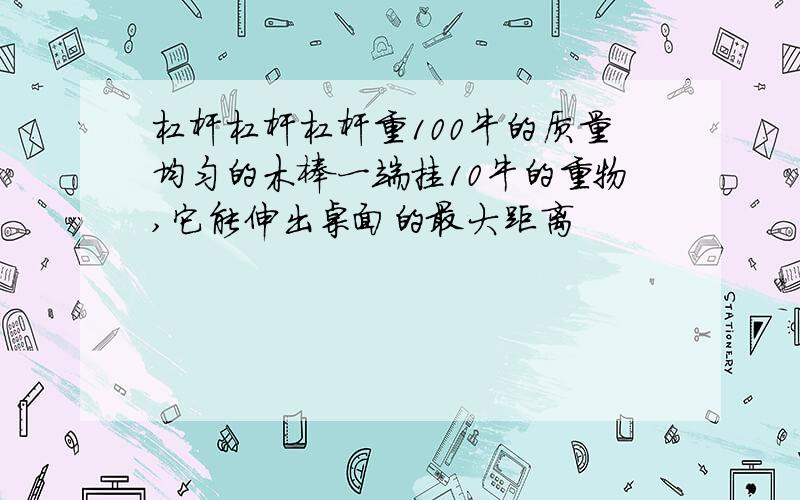 杠杆杠杆杠杆重100牛的质量均匀的木棒一端挂10牛的重物,它能伸出桌面的最大距离