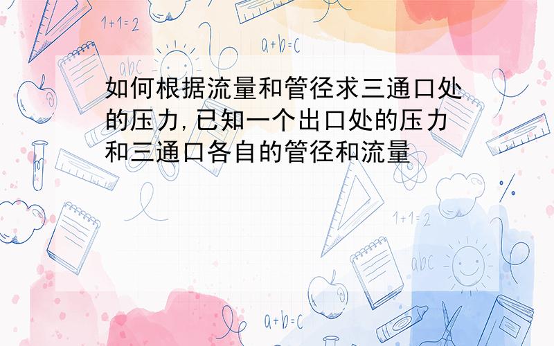 如何根据流量和管径求三通口处的压力,已知一个出口处的压力和三通口各自的管径和流量