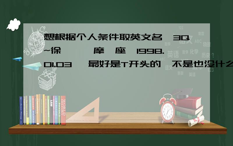 想根据个人条件取英文名,3Q~徐钰婷,摩羯座,1998.01.03 ,最好是T开头的,不是也没什么大不了 ；王心怡,金牛座,1998.04.29.要有中文解释和读音 不要太大众化了 多一点 3Q