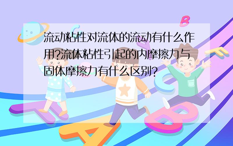 流动粘性对流体的流动有什么作用?流体粘性引起的内摩擦力与固体摩擦力有什么区别?