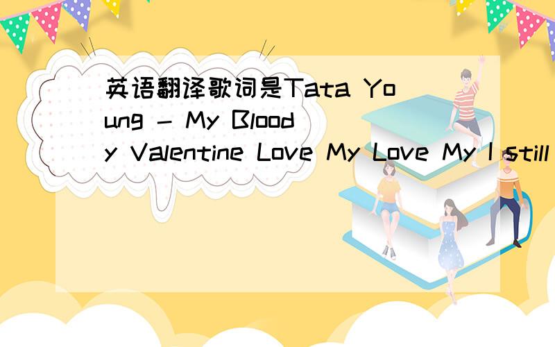 英语翻译歌词是Tata Young - My Bloody Valentine Love My Love My I still love my love my My valentine drawing rings around me Hanging by a thread but we're loosening loosening The sparks were flying the type that we need Bringing a fire that is