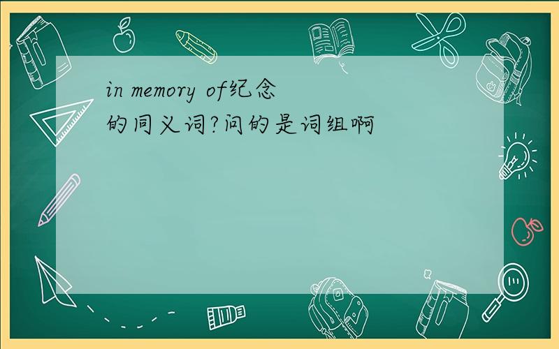 in memory of纪念的同义词?问的是词组啊