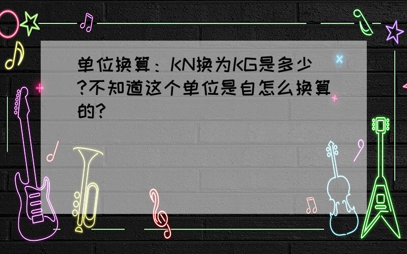 单位换算：KN换为KG是多少?不知道这个单位是自怎么换算的?