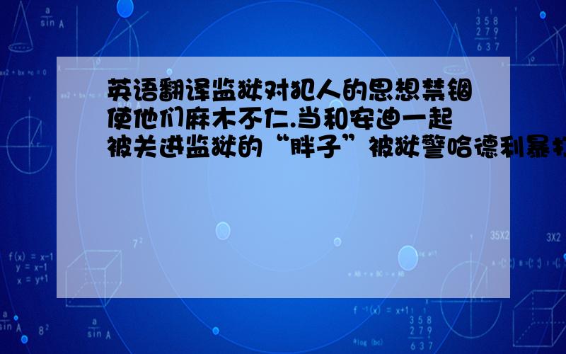 英语翻译监狱对犯人的思想禁锢使他们麻木不仁.当和安迪一起被关进监狱的“胖子”被狱警哈德利暴打致死后,安迪询问是否有人知道他名字时,另一囚犯海伍德却说：“关你屁事……他妈的,