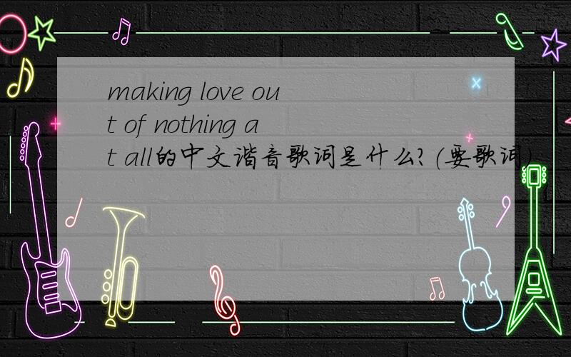 making love out of nothing at all的中文谐音歌词是什么?（要歌词）