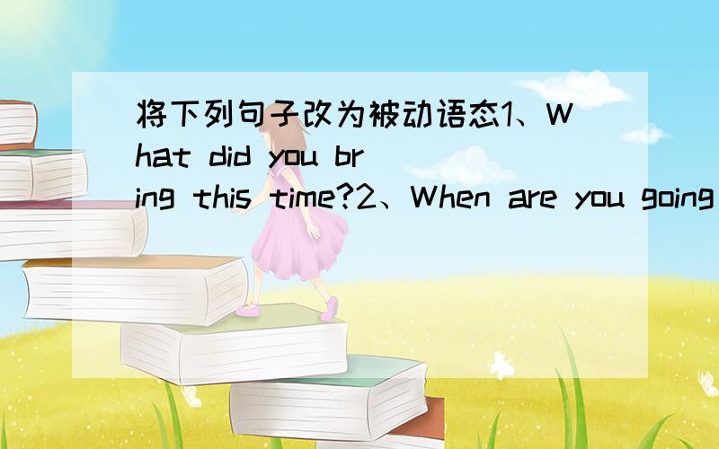 将下列句子改为被动语态1、What did you bring this time?2、When are you going to buy a new TV?3、We'll hold a meeting next Monday.4、My parents didn't allow me to watch TV at night.5、Did your mother give you a birthday present?变为