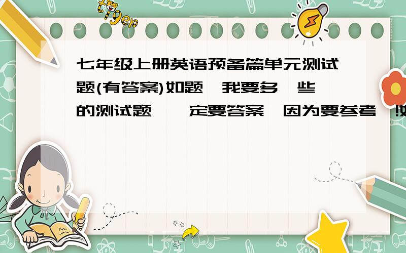 七年级上册英语预备篇单元测试题(有答案)如题,我要多一些的测试题,一定要答案,因为要参考嘛!如果直接给我一些试题（有答案），杜绝复制！