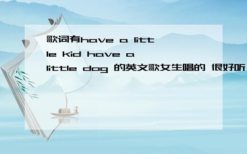 歌词有have a little kid have a little dog 的英文歌女生唱的 很好听 ^^外国人唱的 歌词还有if you want to go baby let you go