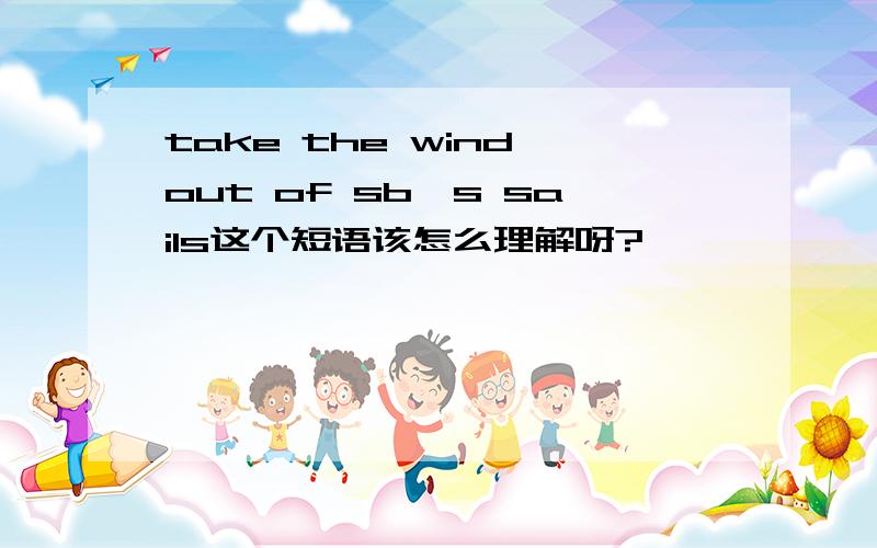 take the wind out of sb's sails这个短语该怎么理解呀?