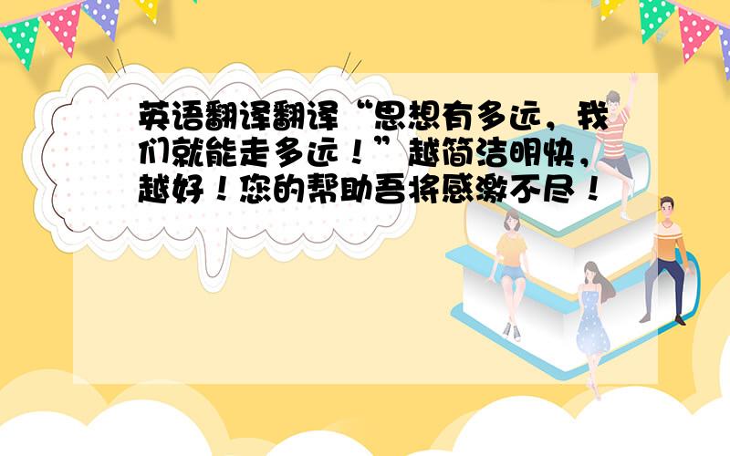 英语翻译翻译“思想有多远，我们就能走多远！”越简洁明快，越好！您的帮助吾将感激不尽！