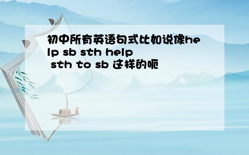 初中所有英语句式比如说像help sb sth help sth to sb 这样的呃