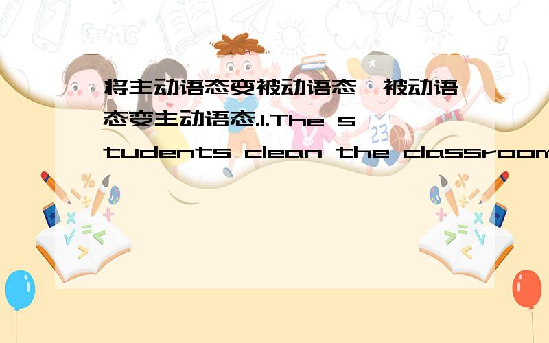 将主动语态变被动语态、被动语态变主动语态.1.The students clean the classroom every day.2.Mary's room must be kept clean.3.She gave me twenty yuan last week.4.Hangzhou produces silk.5.I saw a man go into the room just now.还有3道