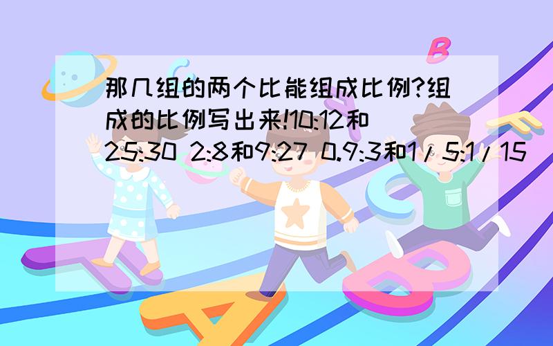 那几组的两个比能组成比例?组成的比例写出来!10:12和25:30 2:8和9:27 0.9:3和1/5:1/15