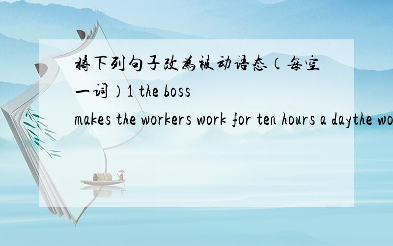 将下列句子改为被动语态（每空一词）1 the boss makes the workers work for ten hours a daythe workers 4空 for ten hours a day by the boss2 lucy didn‘t make the model planesthe model planes 3空 lucy3 sam gave me some flowers this mor