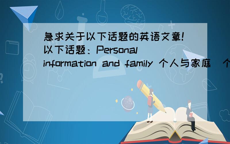 急求关于以下话题的英语文章!以下话题：Personal information and family 个人与家庭（个人信息、亲友、友谊、家庭活动）School life 校园生活（校园设施、校园活动、老师与学生、课程）Daily life